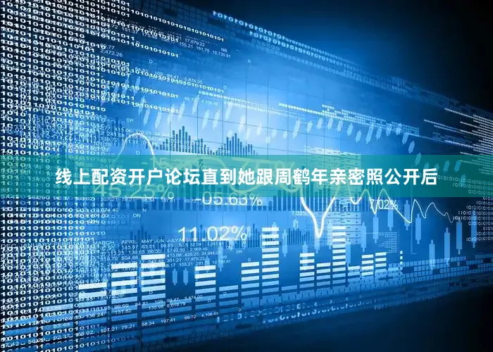 线上配资开户论坛直到她跟周鹤年亲密照公开后