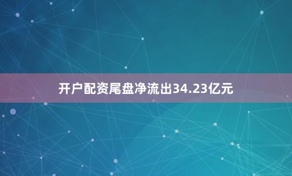 开户配资尾盘净流出34.23亿元