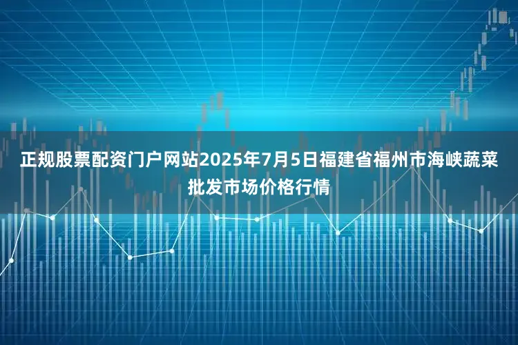 正规股票配资门户网站2025年7月5日福建省福州市海峡蔬菜批发市场价格行情