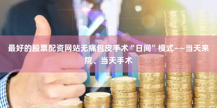 最好的股票配资网站无痛包皮手术“日间”模式——当天来院、当天手术
