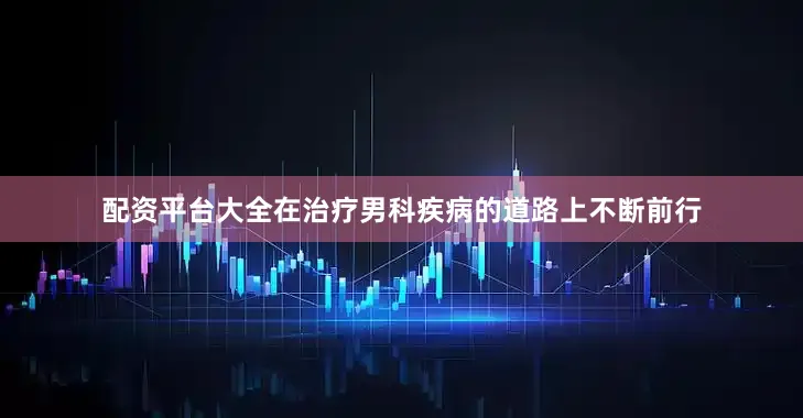 配资平台大全在治疗男科疾病的道路上不断前行