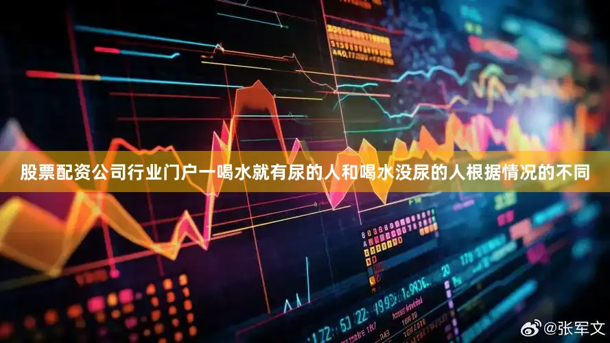 股票配资公司行业门户一喝水就有尿的人和喝水没尿的人根据情况的不同
