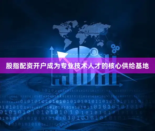 股指配资开户成为专业技术人才的核心供给基地