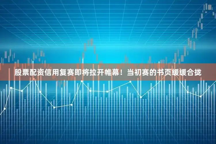 股票配资信用复赛即将拉开帷幕！当初赛的书页缓缓合拢