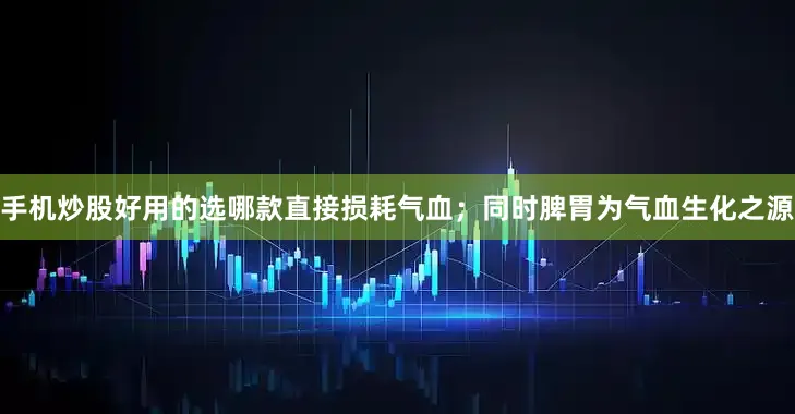 手机炒股好用的选哪款直接损耗气血；同时脾胃为气血生化之源