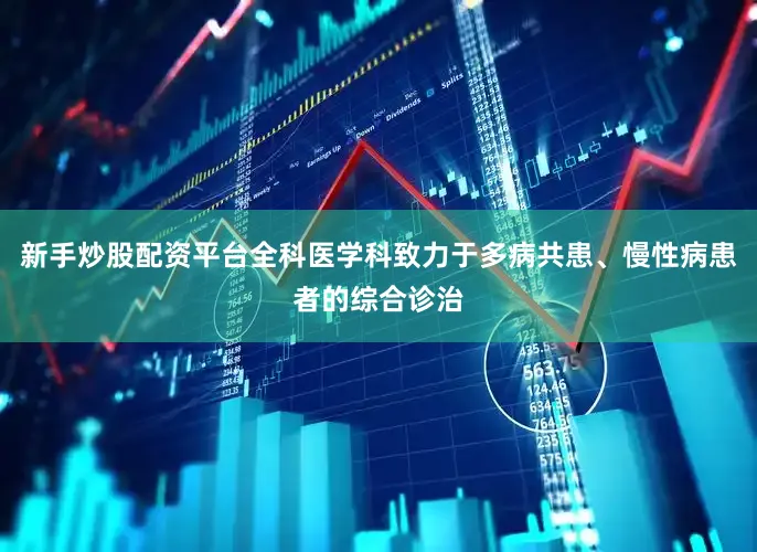 新手炒股配资平台全科医学科致力于多病共患、慢性病患者的综合诊治