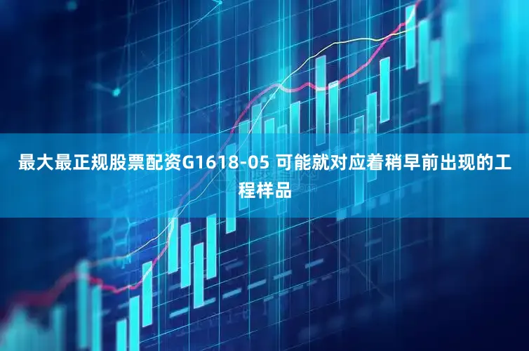最大最正规股票配资G1618-05 可能就对应着稍早前出现的工程样品