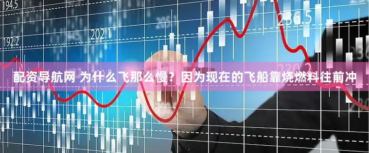 配资导航网 为什么飞那么慢？因为现在的飞船靠烧燃料往前冲