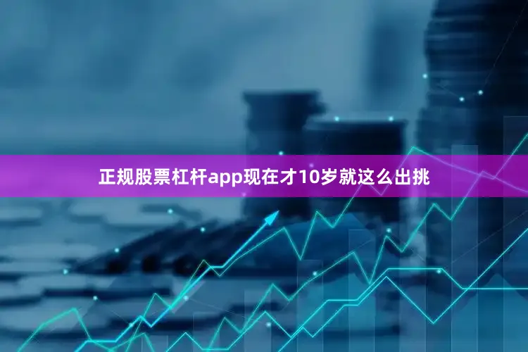 正规股票杠杆app现在才10岁就这么出挑