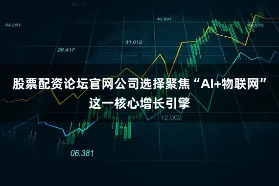 股票配资论坛官网公司选择聚焦“AI+物联网”这一核心增长引擎