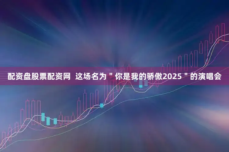 配资盘股票配资网  这场名为＂你是我的骄傲2025＂的演唱会